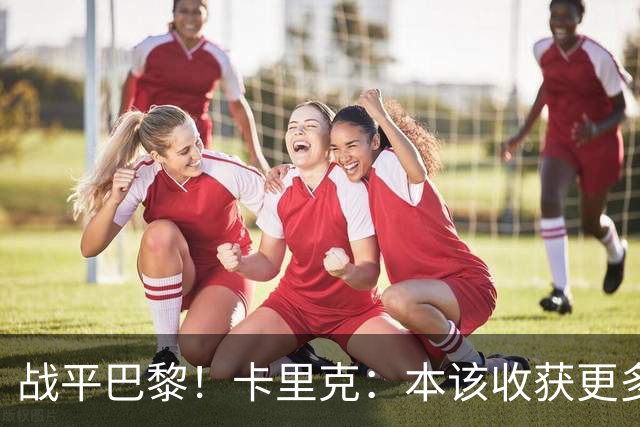 战平巴黎！卡里克：本该收获更多进球，整场闪光点很多，我很欣慰