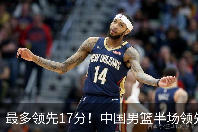 最多领先17分！中国男篮半场领先喀麦隆6分 贺希宁11+4+4