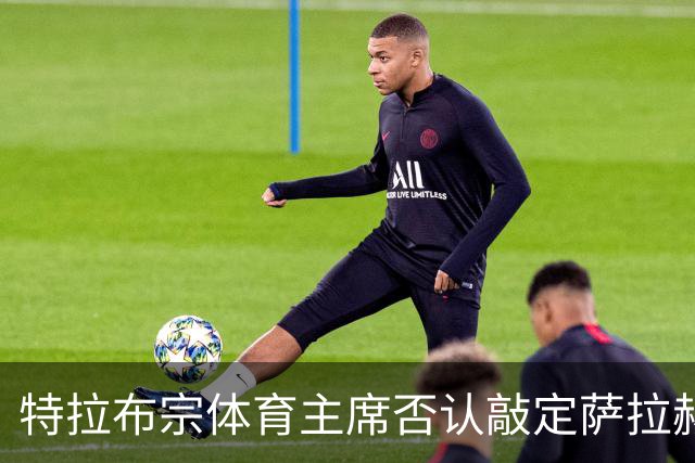特拉布宗体育主席否认敲定萨拉赫：那些传闻是假的