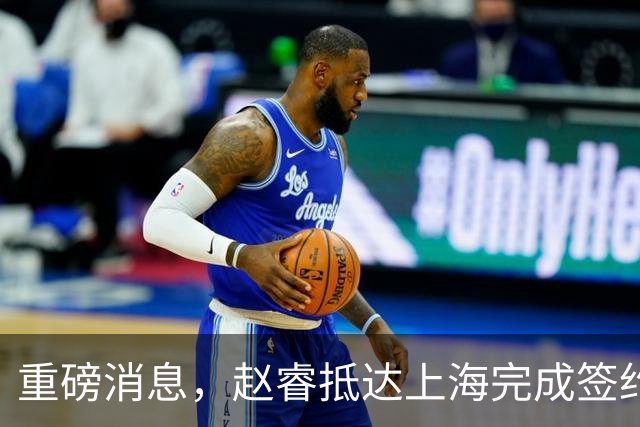 重磅消息，赵睿抵达上海完成签约，顺利拿下新合同，薪酬曝光