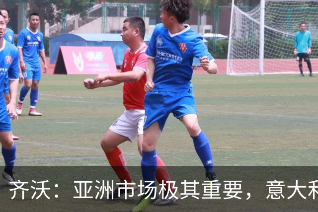 齐沃：亚洲市场极其重要，意大利俱乐部本应该更早来这里