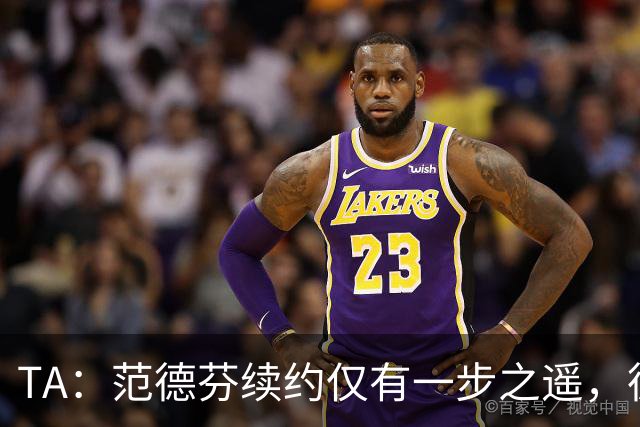 TA：范德芬续约仅有一步之遥，德泽尔比的攻心策略再次奏效